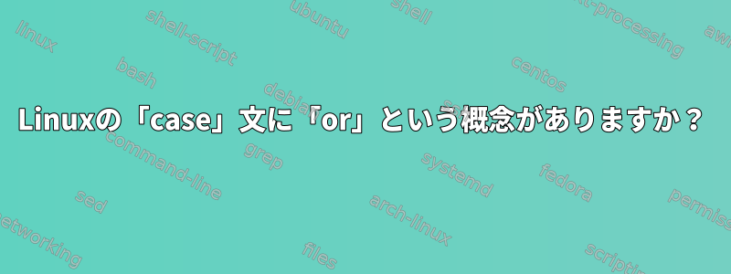 Linuxの「case」文に「or」という概念がありますか？