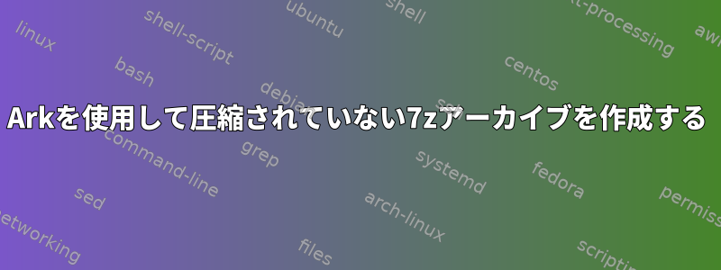 Arkを使用して圧縮されていない7zアーカイブを作成する