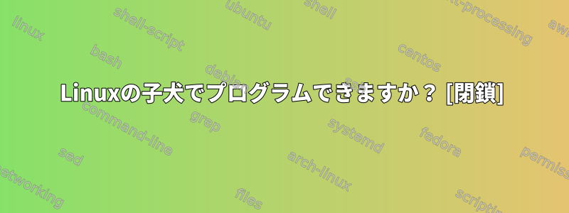 Linuxの子犬でプログラムできますか？ [閉鎖]