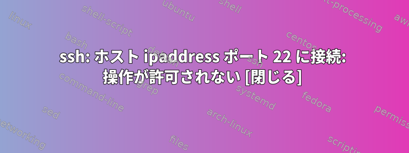 ssh: ホスト ipaddress ポート 22 に接続: 操作が許可されない [閉じる]