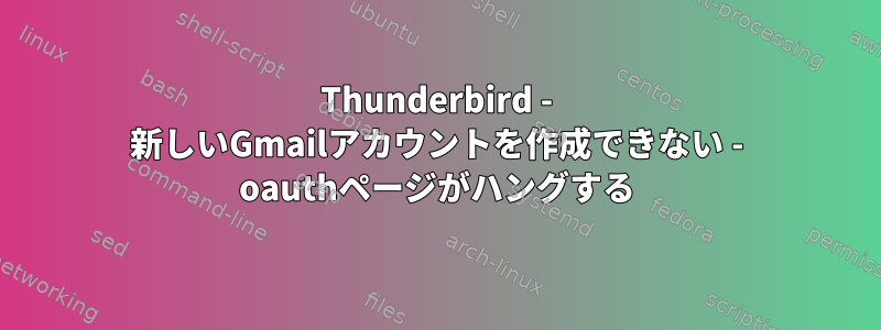 Thunderbird - 新しいGmailアカウントを作成できない - oauthページがハングする