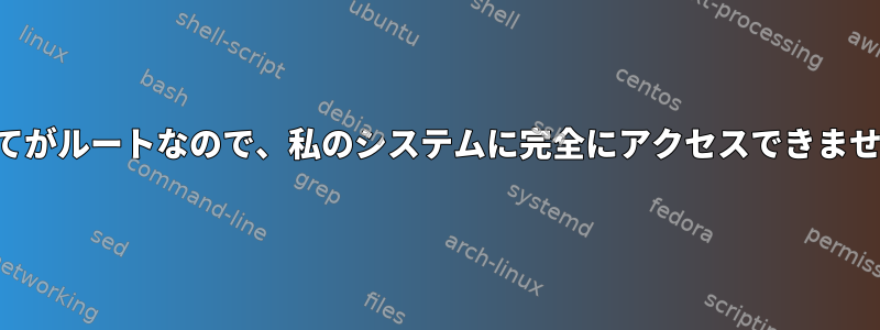 すべてがルートなので、私のシステムに完全にアクセスできません。