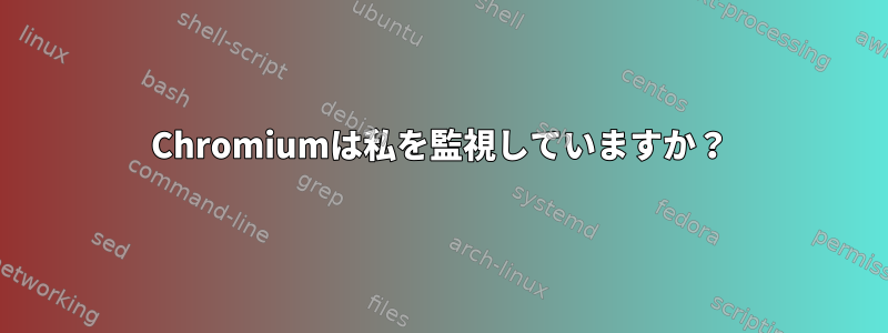 Chromiumは私を監視していますか？