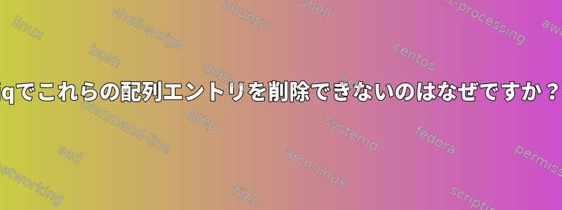 jqでこれらの配列エントリを削除できないのはなぜですか？