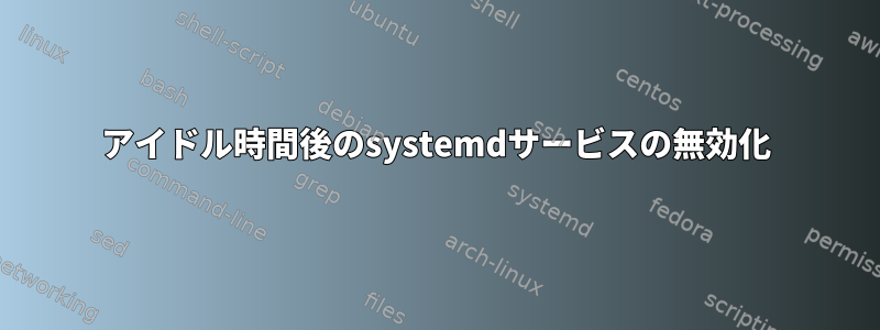 アイドル時間後のsystemdサービスの無効化