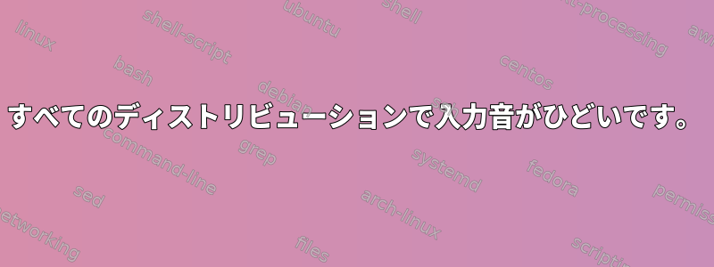 すべてのディストリビューションで入力音がひどいです。