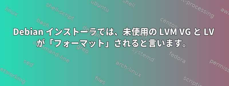 Debian インストーラでは、未使用の LVM VG と LV が「フォーマット」されると言います。