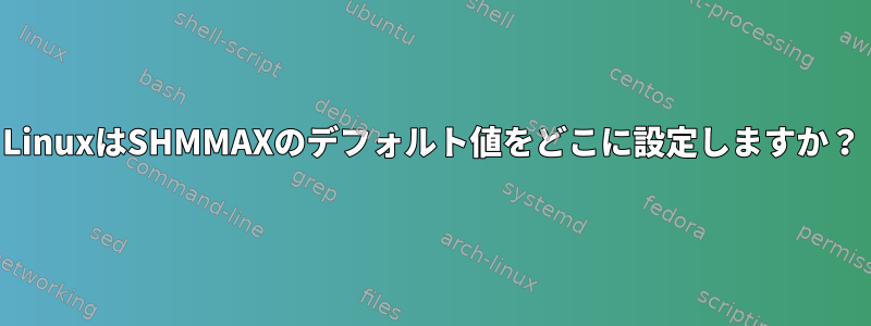 LinuxはSHMMAXのデフォルト値をどこに設定しますか？