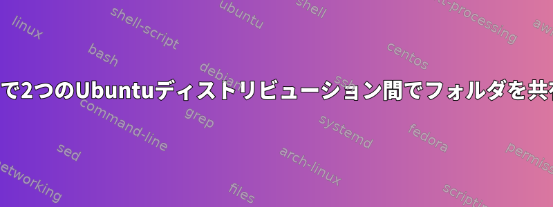 デュアルブートで2つのUbuntuディストリビューション間でフォルダを共有する方法は？