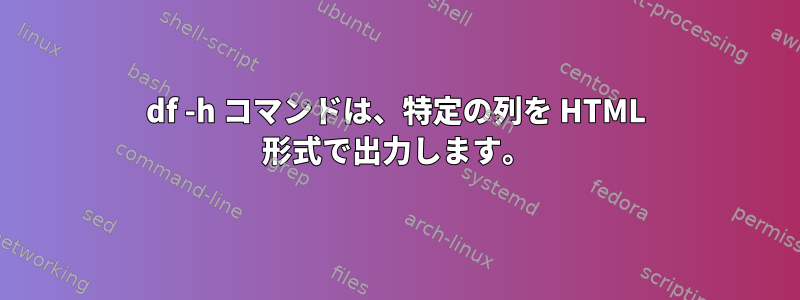 df -h コマンドは、特定の列を HTML 形式で出力します。