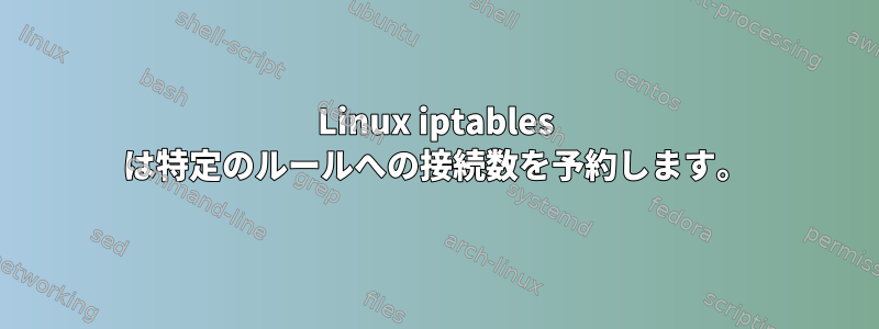 Linux iptables は特定のルールへの接続数を予約します。