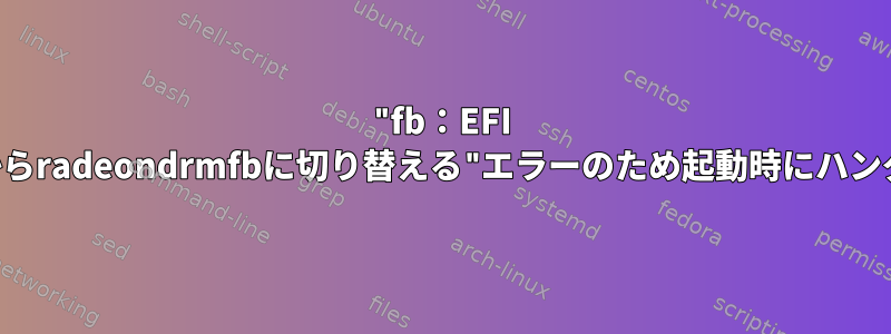 "fb：EFI VGAからradeondrmfbに切り替える"エラーのため起動時にハングする