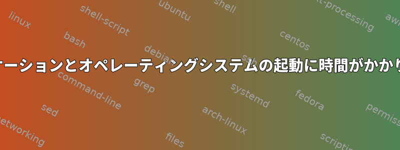 アプリケーションとオペレーティングシステムの起動に時間がかかりすぎる