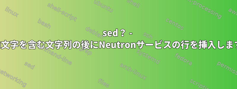 sed？ - 特殊文字を含む文字列の後にNeutronサービスの行を挿入します。