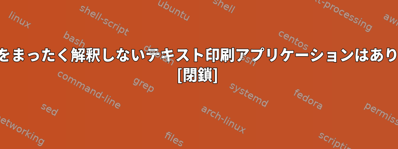 テキストをまったく解釈しないテキスト印刷アプリケーションはありますか？ [閉鎖]