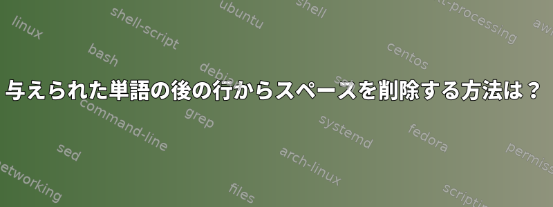 与えられた単語の後の行からスペースを削除する方法は？