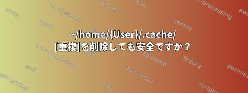 ~/home/{User}/.cache/ [重複]を削除しても安全ですか？