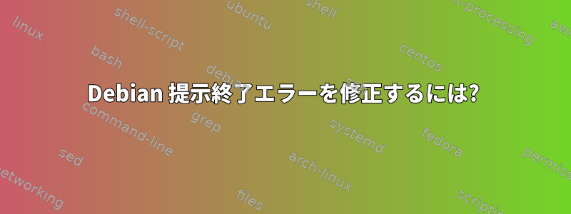 Debian 提示終了エラーを修正するには?