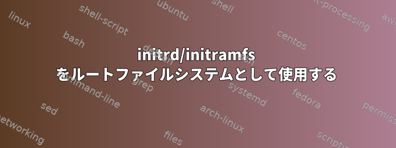 initrd/initramfs をルートファイルシステムとして使用する