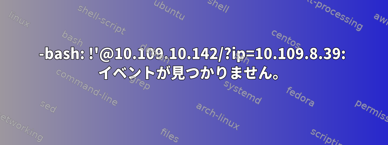 -bash: !'@10.109.10.142/?ip=10.109.8.39: イベントが見つかりません。