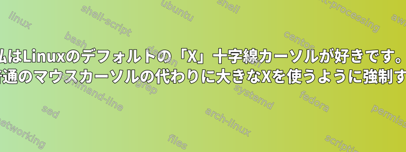 私はLinuxのデフォルトの「X」十字線カーソルが好きです。 Debianで普通のマウスカーソルの代わりに大きなXを使うように強制する方法は？