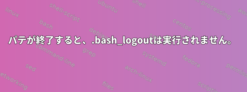 パテが終了すると、.bash_logoutは実行されません。