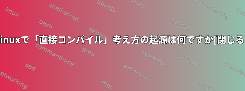 Linuxで「直接コンパイル」考え方の起源は何ですか[閉じる]