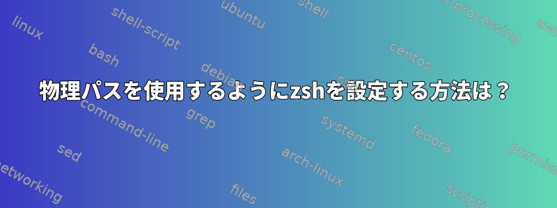 物理パスを使用するようにzshを設定する方法は？