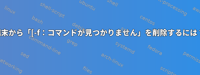 端末から「[-f：コマンドが見つかりません」を削除するには？