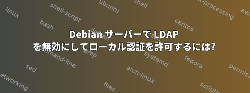 Debian サーバーで LDAP を無効にしてローカル認証を許可するには?