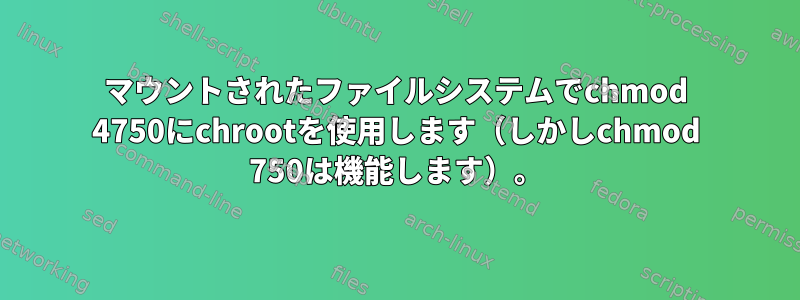 マウントされたファイルシステムでchmod 4750にchrootを使用します（しかしchmod 750は機能します）。