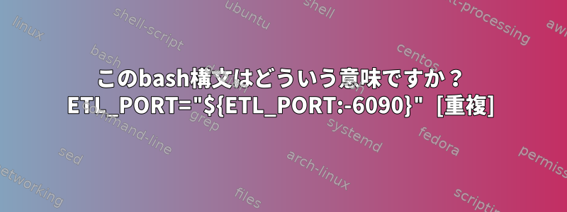 このbash構文はどういう意味ですか？ ETL_PORT="${ETL_PORT:-6090}" [重複]