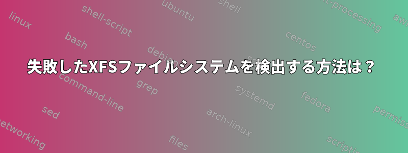 失敗したXFSファイルシステムを検出する方法は？