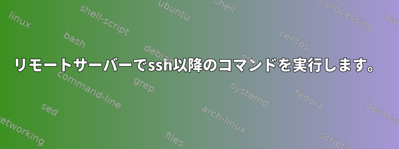 リモートサーバーでssh以降のコマンドを実行します。