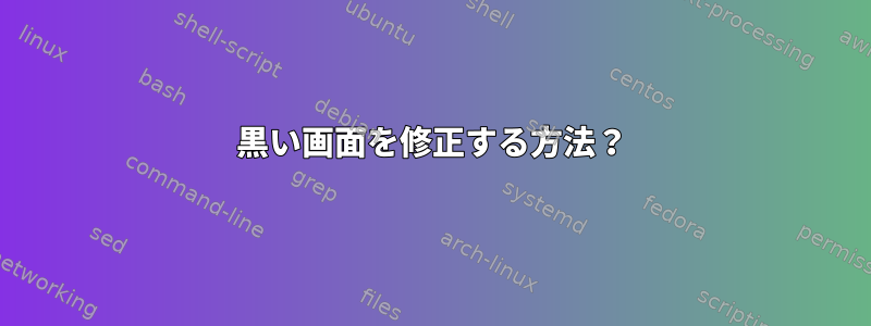 黒い画面を修正する方法？