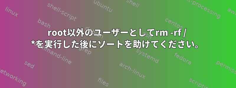 root以外のユーザーとしてrm -rf / *を実行した後にソートを助けてください。