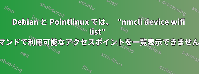 Debian と Pointlinux では、 "nmcli device wifi list" コマンドで利用可能なアクセスポイントを一覧表示できません。