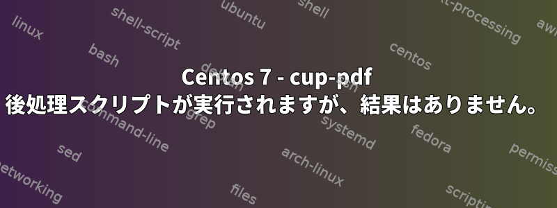 Centos 7 - cup-pdf 後処理スクリプトが実行されますが、結果はありません。