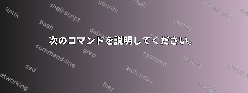 次のコマンドを説明してください。