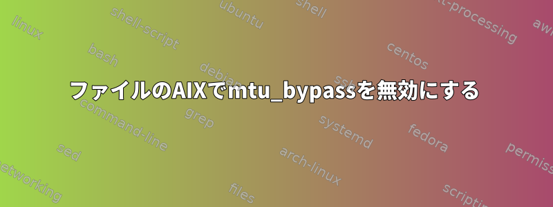 ファイルのAIXでmtu_bypassを無効にする