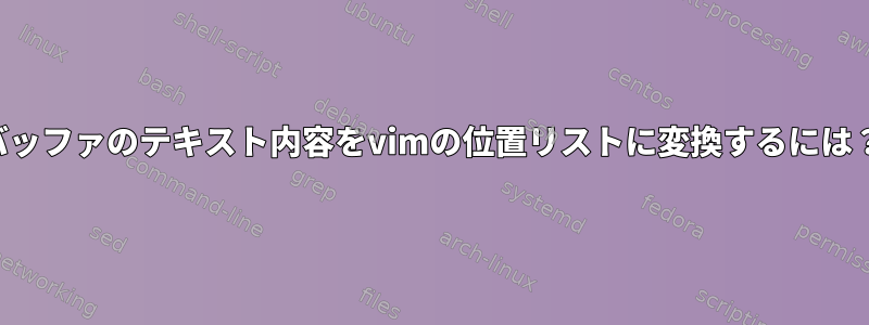 バッファのテキスト内容をvimの位置リストに変換するには？