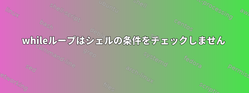 whileループはシェルの条件をチェックしません