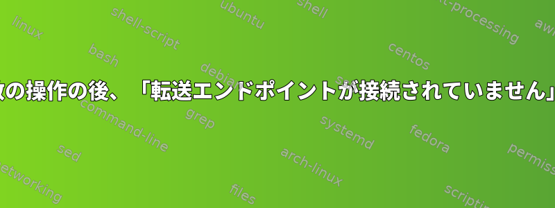 複数の操作の後、「転送エンドポイントが接続されていません」？