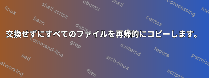 交換せずにすべてのファイルを再帰的にコピーします。