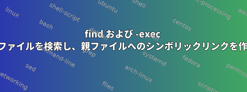 find および -exec を使用してファイルを検索し、親ファイルへのシンボリックリンクを作成します。