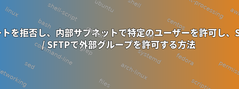 ルートを拒否し、内部サブネットで特定のユーザーを許可し、SSH / SFTPで外部グループを許可する方法