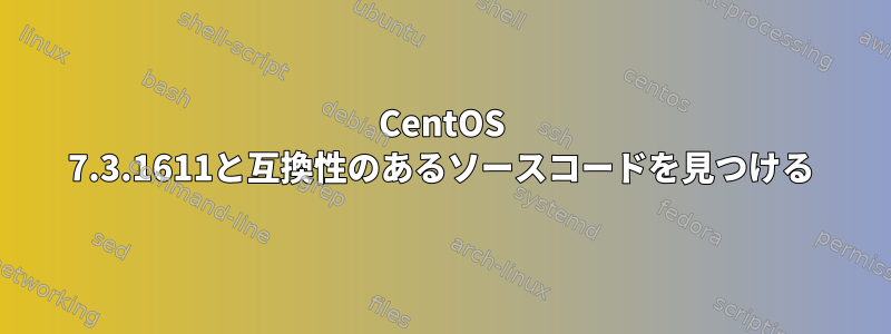 CentOS 7.3.1611と互換性のあるソースコードを見つける