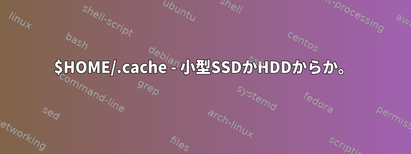 $HOME/.cache - 小型SSDかHDDからか。