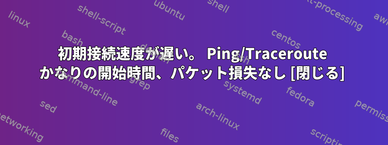 初期接続速度が遅い。 Ping/Traceroute かなりの開始時間、パケット損失なし [閉じる]