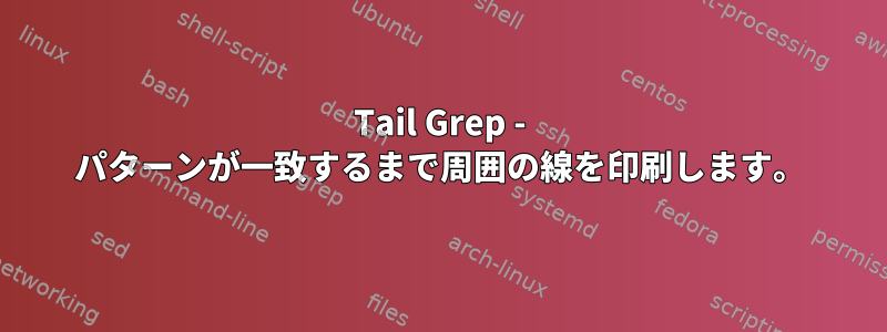 Tail Grep - パターンが一致するまで周囲の線を印刷します。